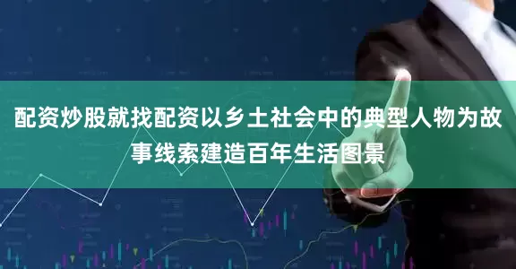 配资炒股就找配资以乡土社会中的典型人物为故事线索建造百年生活图景