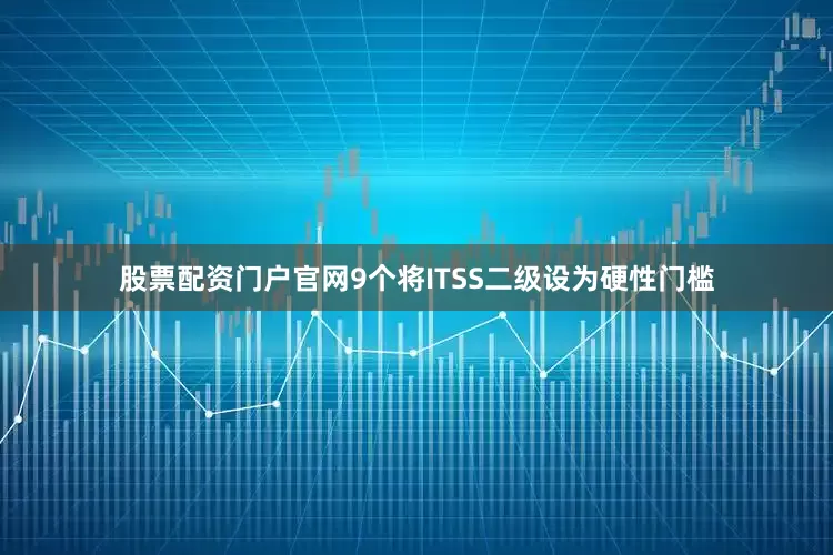 股票配资门户官网9个将ITSS二级设为硬性门槛
