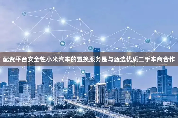 配资平台安全性小米汽车的置换服务是与甄选优质二手车商合作