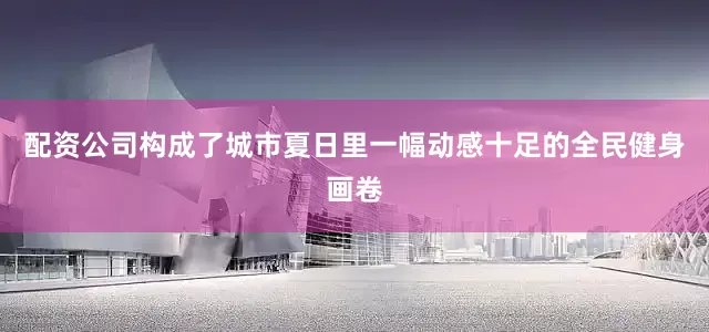 配资公司构成了城市夏日里一幅动感十足的全民健身画卷