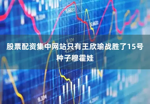 股票配资集中网站只有王欣瑜战胜了15号种子穆霍娃