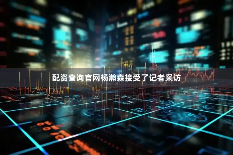配资查询官网杨瀚森接受了记者采访