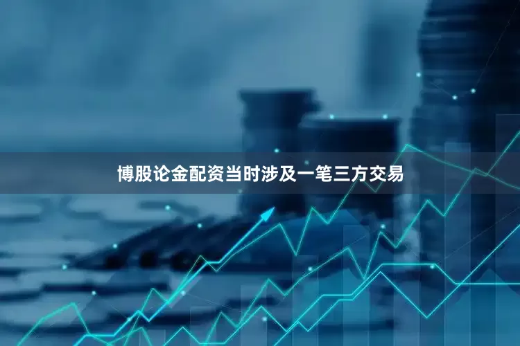 博股论金配资当时涉及一笔三方交易