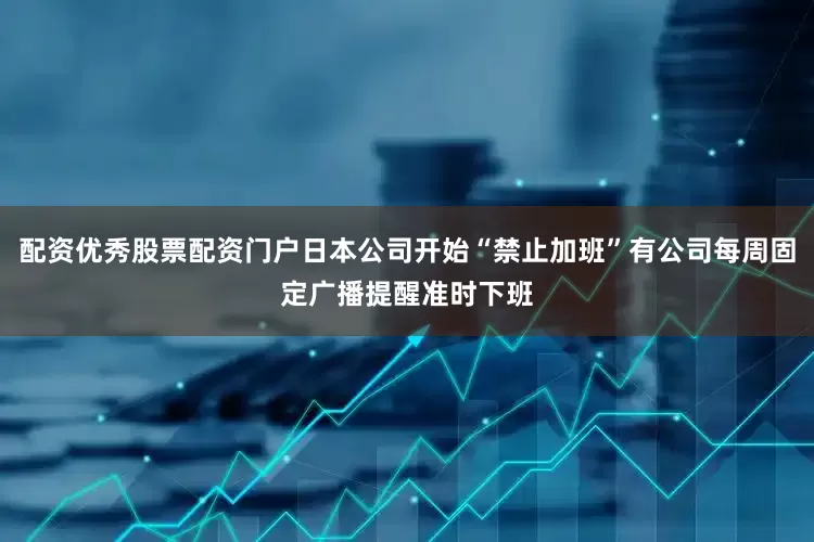 配资优秀股票配资门户日本公司开始“禁止加班”有公司每周固定广播提醒准时下班