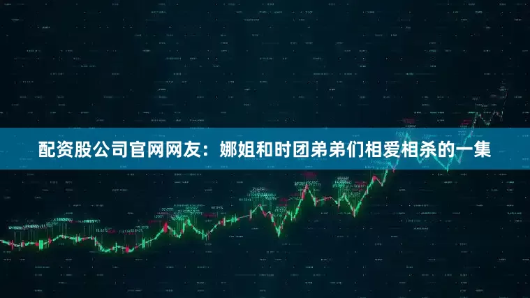 配资股公司官网网友：娜姐和时团弟弟们相爱相杀的一集