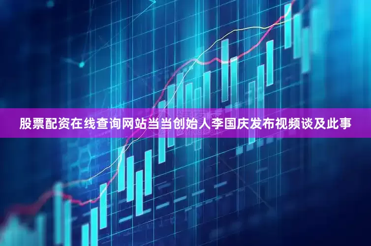 股票配资在线查询网站当当创始人李国庆发布视频谈及此事